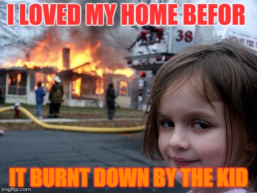 Disaster Girl | I LOVED MY HOME BEFOR; IT BURNT DOWN BY THE KID | image tagged in memes,disaster girl | made w/ Imgflip meme maker