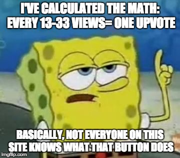 That's how it seems...  | I'VE CALCULATED THE MATH: EVERY 13-33 VIEWS= ONE UPVOTE; BASICALLY, NOT EVERYONE ON THIS SITE KNOWS WHAT THAT BUTTON DOES | image tagged in memes,ill have you know spongebob | made w/ Imgflip meme maker