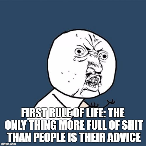 Y U No Meme | FIRST RULE OF LIFE: THE ONLY THING MORE FULL OF SHIT THAN PEOPLE IS THEIR ADVICE | image tagged in memes,y u no | made w/ Imgflip meme maker