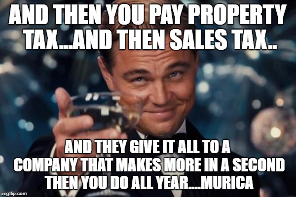 Leonardo Dicaprio Cheers Meme | AND THEN YOU PAY PROPERTY TAX...AND THEN SALES TAX.. AND THEY GIVE IT ALL TO A COMPANY THAT MAKES MORE IN A SECOND THEN YOU DO ALL YEAR....MURICA | image tagged in memes,leonardo dicaprio cheers | made w/ Imgflip meme maker