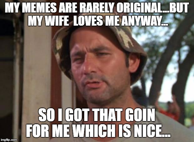 So I Got That Goin For Me Which Is Nice | MY MEMES ARE RARELY ORIGINAL...BUT MY WIFE  LOVES ME ANYWAY... SO I GOT THAT GOIN FOR ME WHICH IS NICE... | image tagged in memes,so i got that goin for me which is nice | made w/ Imgflip meme maker