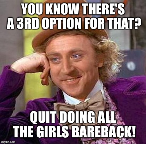 Creepy Condescending Wonka Meme | YOU KNOW THERE'S A 3RD OPTION FOR THAT? QUIT DOING ALL THE GIRLS BAREBACK! | image tagged in memes,creepy condescending wonka | made w/ Imgflip meme maker