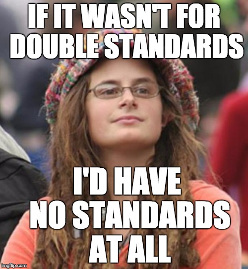 College Liberal Small | IF IT WASN'T FOR DOUBLE STANDARDS; I'D HAVE NO STANDARDS AT ALL | image tagged in college liberal small | made w/ Imgflip meme maker