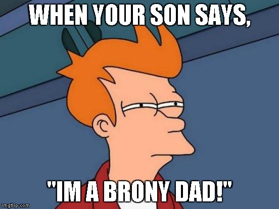 Futurama Fry Meme | WHEN YOUR SON SAYS, "IM A BRONY DAD!" | image tagged in memes,futurama fry | made w/ Imgflip meme maker
