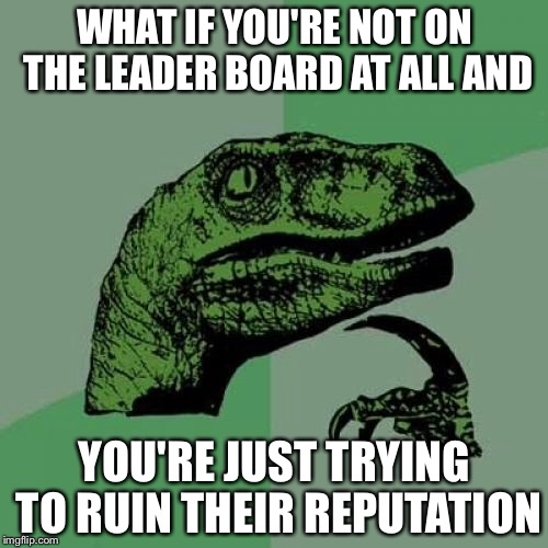 Philosoraptor Meme | WHAT IF YOU'RE NOT ON THE LEADER BOARD AT ALL AND YOU'RE JUST TRYING TO RUIN THEIR REPUTATION | image tagged in memes,philosoraptor | made w/ Imgflip meme maker