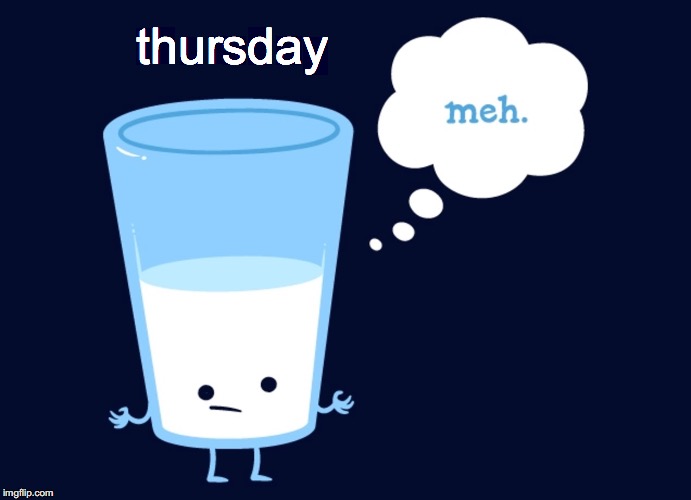 What's so great about Thursday? | thursday | image tagged in meh,half full,workday meme | made w/ Imgflip meme maker
