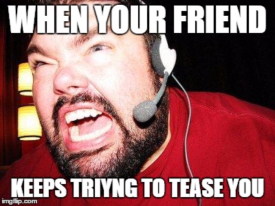Nerd Rage | WHEN YOUR FRIEND; KEEPS TRIYNG TO TEASE YOU | image tagged in nerd rage | made w/ Imgflip meme maker