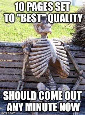 10 PAGES SET TO "BEST" QUALITY SHOULD COME OUT ANY MINUTE NOW | image tagged in memes,waiting skeleton | made w/ Imgflip meme maker
