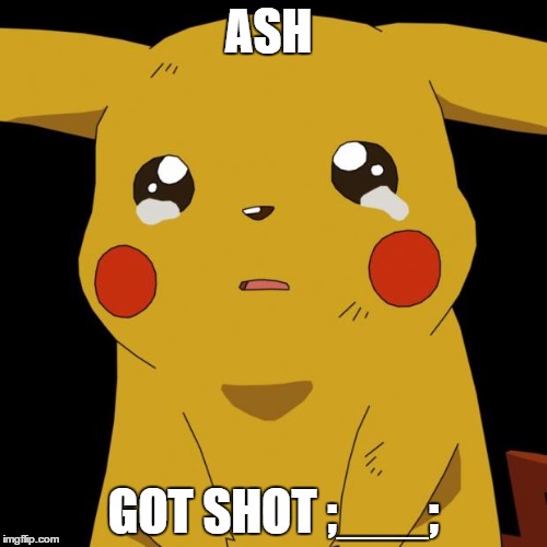 Pikachu crying | ASH; GOT SHOT ;___; | image tagged in pikachu crying,memes | made w/ Imgflip meme maker