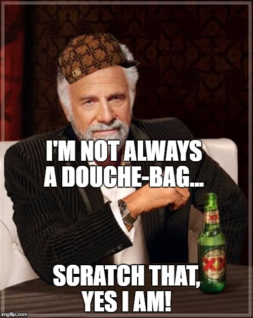 The Most Interesting Man In The World | I'M NOT ALWAYS A DOUCHE-BAG... SCRATCH THAT, YES I AM! | image tagged in memes,the most interesting man in the world,scumbag | made w/ Imgflip meme maker