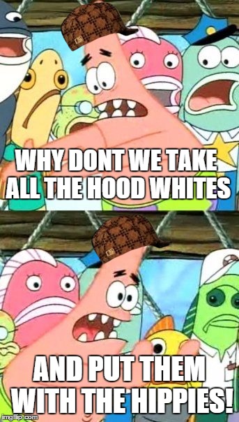 They will blend in perfectly | WHY DONT WE TAKE ALL THE HOOD WHITES; AND PUT THEM WITH THE HIPPIES! | image tagged in memes,put it somewhere else patrick,scumbag,hood whites,hippies,420 | made w/ Imgflip meme maker