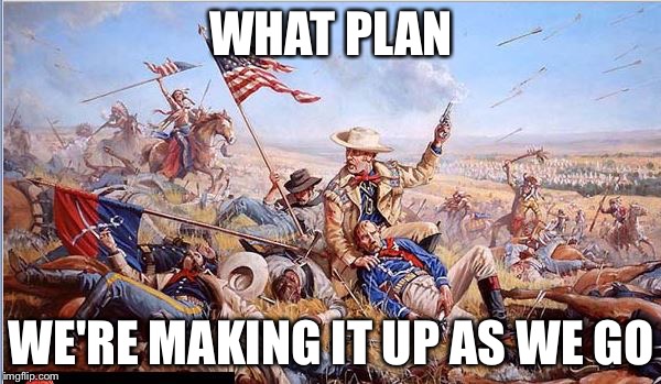 Custer's Last Stand | WHAT PLAN WE'RE MAKING IT UP AS WE GO | image tagged in custer's last stand | made w/ Imgflip meme maker