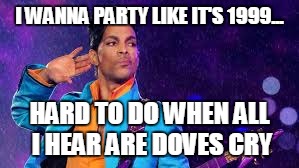 I WANNA PARTY LIKE IT'S 1999... HARD TO DO WHEN ALL I HEAR ARE DOVES CRY | image tagged in prince | made w/ Imgflip meme maker