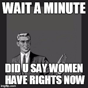 Kill Yourself Guy | WAIT A MINUTE; DID U SAY WOMEN HAVE RIGHTS NOW | image tagged in memes,kill yourself guy | made w/ Imgflip meme maker