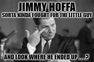 JIMMY HOFFA SORTA KINDA FOUGHT FOR THE LITTLE GUY AND LOOK WHERE HE ENDED UP . . . ? | made w/ Imgflip meme maker