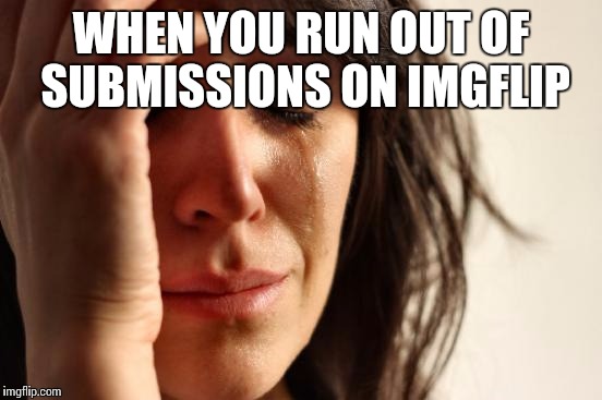 First World Problems | WHEN YOU RUN OUT OF SUBMISSIONS ON IMGFLIP | image tagged in memes,first world problems | made w/ Imgflip meme maker