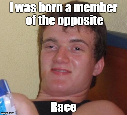 10 Guy | I was born a member of the opposite; Race | image tagged in memes,10 guy,trhtimmy | made w/ Imgflip meme maker