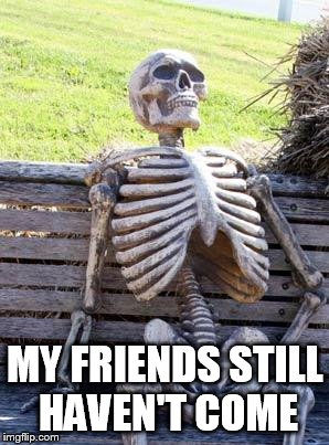Waiting Skeleton | MY FRIENDS STILL HAVEN'T COME | image tagged in memes,waiting skeleton | made w/ Imgflip meme maker
