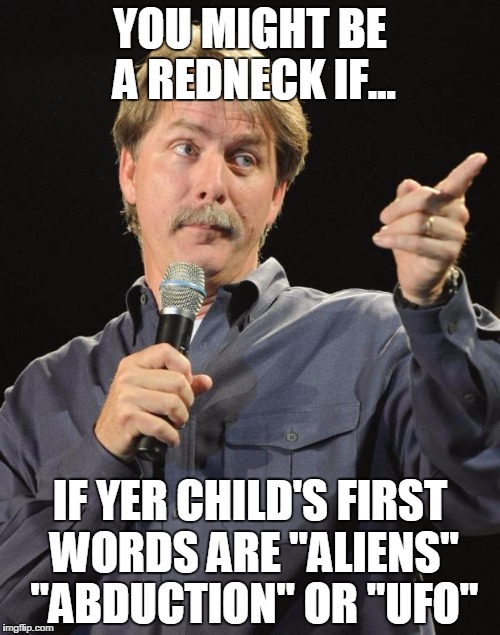 Jeff Foxworthy | YOU MIGHT BE A REDNECK IF... IF YER CHILD'S FIRST WORDS ARE "ALIENS" "ABDUCTION" OR "UFO" | image tagged in jeff foxworthy | made w/ Imgflip meme maker