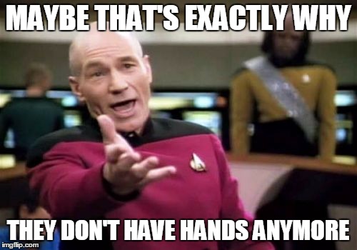 Picard Wtf Meme | MAYBE THAT'S EXACTLY WHY THEY DON'T HAVE HANDS ANYMORE | image tagged in memes,picard wtf | made w/ Imgflip meme maker