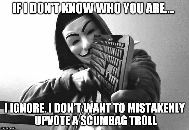 IF I DON'T KNOW WHO YOU ARE.... I IGNORE. I DON'T WANT TO MISTAKENLY UPVOTE A SCUMBAG TROLL | made w/ Imgflip meme maker