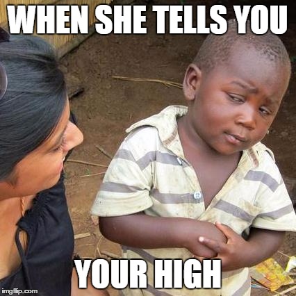 Third World Skeptical Kid Meme | WHEN SHE TELLS YOU; YOUR HIGH | image tagged in memes,third world skeptical kid | made w/ Imgflip meme maker