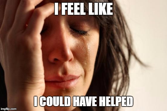 First World Problems Meme | I FEEL LIKE I COULD HAVE HELPED | image tagged in memes,first world problems | made w/ Imgflip meme maker