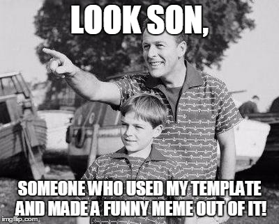 LOOK SON, SOMEONE WHO USED MY TEMPLATE AND MADE A FUNNY MEME OUT OF IT! | made w/ Imgflip meme maker
