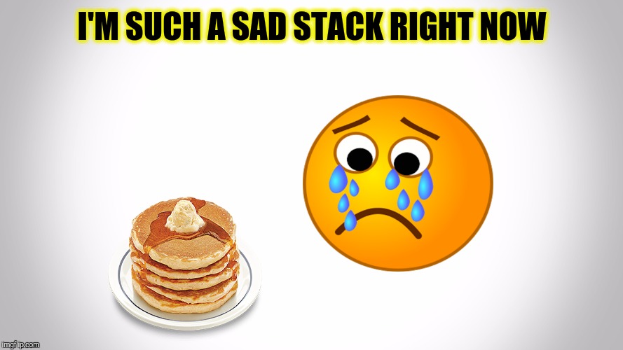 I'M SUCH A SAD STACK RIGHT NOW | made w/ Imgflip meme maker