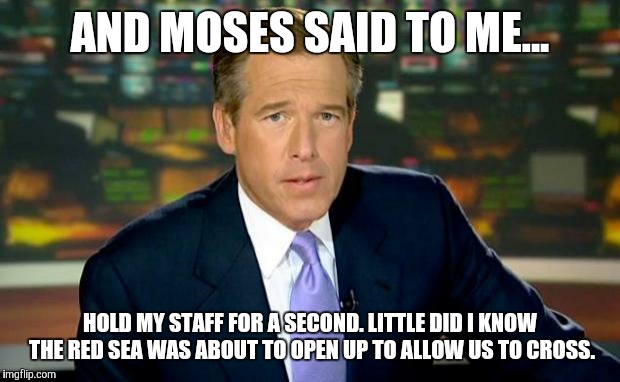 Brian Williams Was There | AND MOSES SAID TO ME... HOLD MY STAFF FOR A SECOND. LITTLE DID I KNOW THE RED SEA WAS ABOUT TO OPEN UP TO ALLOW US TO CROSS. | image tagged in memes,brian williams was there | made w/ Imgflip meme maker