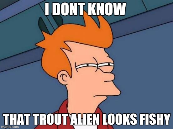 Futurama Fry | I DONT KNOW; THAT TROUT ALIEN LOOKS FISHY | image tagged in memes,futurama fry | made w/ Imgflip meme maker