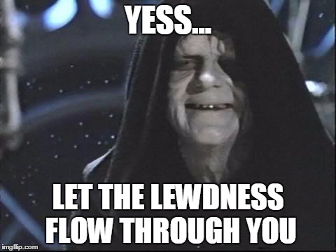 Yess.. Let the hate flow through you | YESS... LET THE LEWDNESS FLOW THROUGH YOU | image tagged in yess let the hate flow through you | made w/ Imgflip meme maker