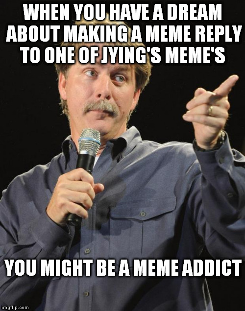 just last night | WHEN YOU HAVE A DREAM ABOUT MAKING A MEME REPLY TO ONE OF JYING'S MEME'S; YOU MIGHT BE A MEME ADDICT | image tagged in jeff foxworthy | made w/ Imgflip meme maker