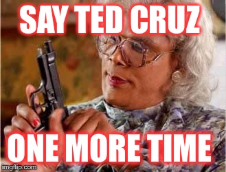 Madea with Gun | SAY TED CRUZ; ONE MORE TIME | image tagged in madea with gun | made w/ Imgflip meme maker