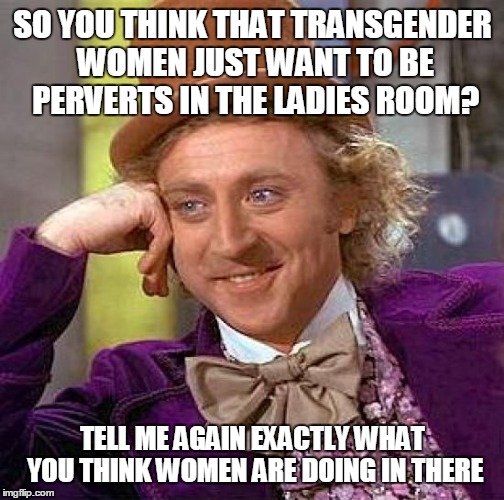 Creepy Condescending Wonka | SO YOU THINK THAT TRANSGENDER WOMEN JUST WANT TO BE PERVERTS IN THE LADIES ROOM? TELL ME AGAIN EXACTLY WHAT YOU THINK WOMEN ARE DOING IN THERE | image tagged in memes,creepy condescending wonka | made w/ Imgflip meme maker