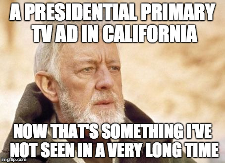 Obi Wan Kenobi | A PRESIDENTIAL PRIMARY TV AD IN CALIFORNIA; NOW THAT'S SOMETHING I'VE NOT SEEN IN A VERY LONG TIME | image tagged in memes,obi wan kenobi | made w/ Imgflip meme maker