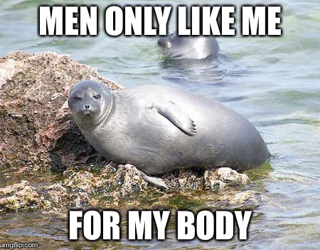 Fat and Sealy | MEN ONLY LIKE ME; FOR MY BODY | image tagged in seal animal fat | made w/ Imgflip meme maker