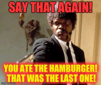 Say That Again I Dare You | SAY THAT AGAIN! YOU ATE THE HAMBURGER! THAT WAS THE LAST ONE! | image tagged in memes,say that again i dare you | made w/ Imgflip meme maker