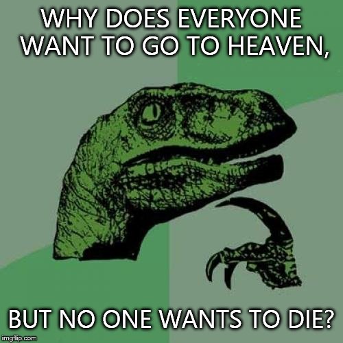 Philosoraptor | WHY DOES EVERYONE WANT TO GO TO HEAVEN, BUT NO ONE WANTS TO DIE? | image tagged in memes,philosoraptor | made w/ Imgflip meme maker