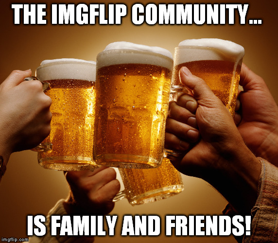 THE IMGFLIP COMMUNITY... IS FAMILY AND FRIENDS! | made w/ Imgflip meme maker