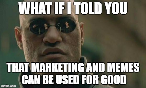 Matrix Morpheus Meme | WHAT IF I TOLD YOU; THAT MARKETING AND MEMES CAN BE USED FOR GOOD | image tagged in memes,matrix morpheus | made w/ Imgflip meme maker