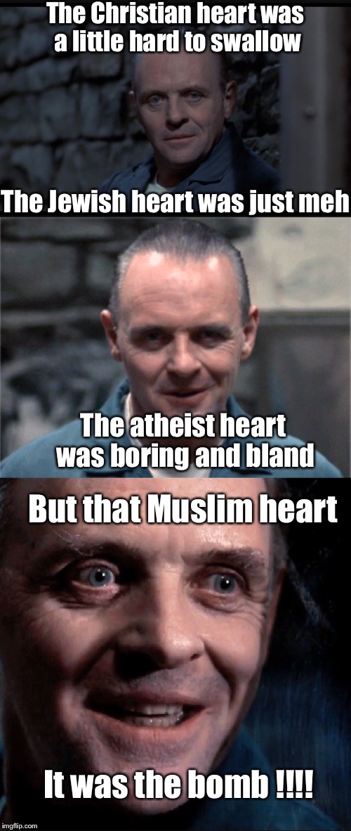 The Christian heart was a little hard to swallow The atheist heart was boring and bland But that Muslim heart It was the bomb !!!! The Jewis | made w/ Imgflip meme maker