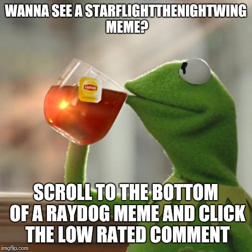 But That's None Of My Business | WANNA SEE A STARFLIGHTTHENIGHTWING MEME? SCROLL TO THE BOTTOM OF A RAYDOG MEME AND CLICK THE LOW RATED COMMENT | image tagged in memes,but thats none of my business,kermit the frog | made w/ Imgflip meme maker