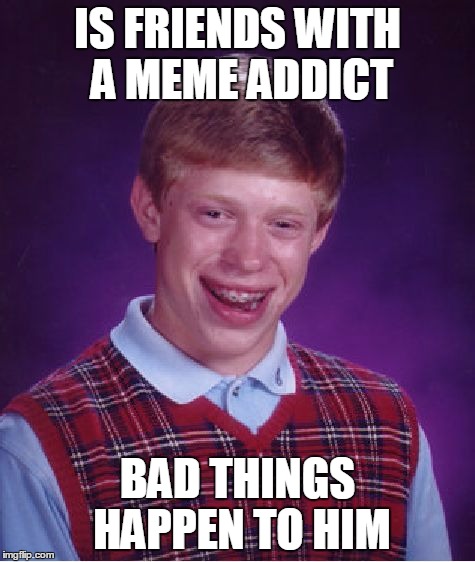 Bad Luck Brian Meme | IS FRIENDS WITH A MEME ADDICT BAD THINGS HAPPEN TO HIM | image tagged in memes,bad luck brian | made w/ Imgflip meme maker