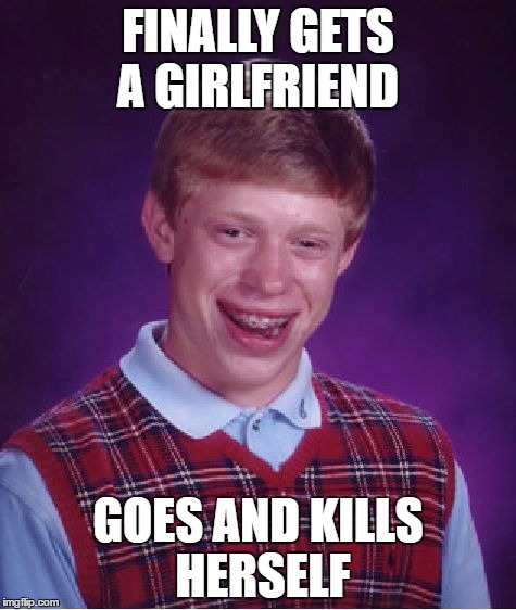 Bad Luck Brian Meme | FINALLY GETS A GIRLFRIEND; GOES AND KILLS HERSELF | image tagged in memes,bad luck brian | made w/ Imgflip meme maker
