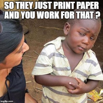 Third World Skeptical Kid Meme | SO THEY JUST PRINT PAPER AND YOU WORK FOR THAT ? | image tagged in memes,third world skeptical kid | made w/ Imgflip meme maker