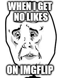 sad face |  WHEN I GET NO LIKES; ON IMGFLIP | image tagged in sad face | made w/ Imgflip meme maker