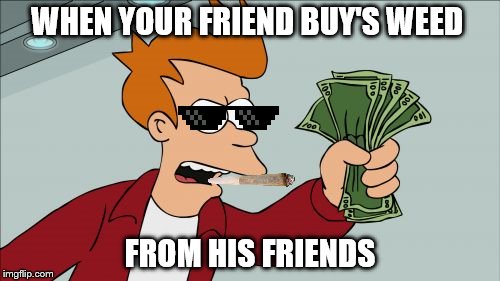 Shut Up And Take My Money Fry | WHEN YOUR FRIEND BUY'S WEED; FROM HIS FRIENDS | image tagged in memes,shut up and take my money fry | made w/ Imgflip meme maker