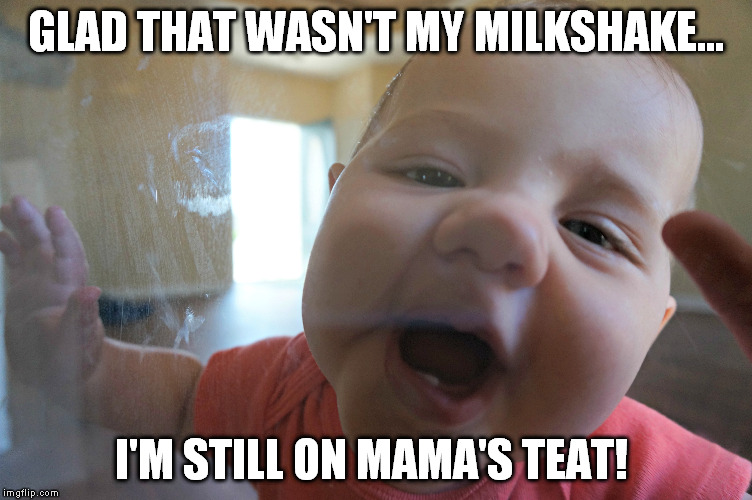 GLAD THAT WASN'T MY MILKSHAKE... I'M STILL ON MAMA'S TEAT! | made w/ Imgflip meme maker