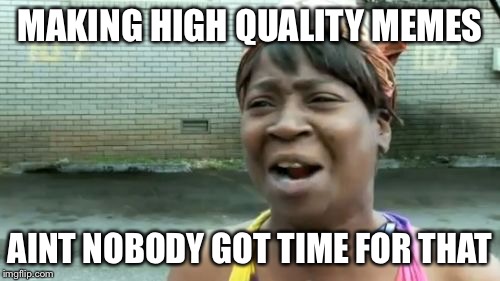Ain't Nobody Got Time For That | MAKING HIGH QUALITY MEMES; AINT NOBODY GOT TIME FOR THAT | image tagged in memes,aint nobody got time for that | made w/ Imgflip meme maker